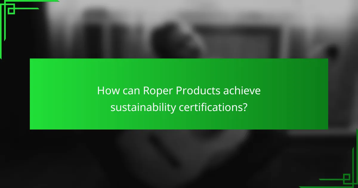 How can Roper Products achieve sustainability certifications?