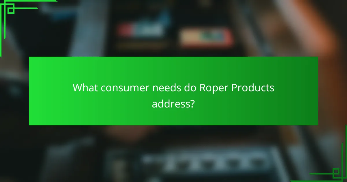 What consumer needs do Roper Products address?